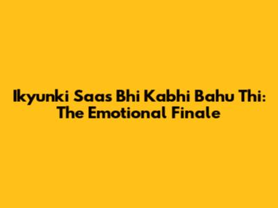 Ikyunki Saas Bhi Kabhi Bahu Thi: The Emotional Finale
