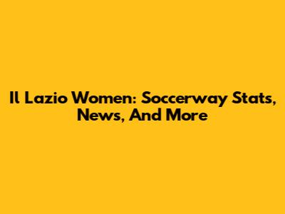 Il Lazio Women: Soccerway Stats, News, And More