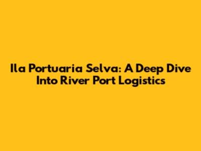 Ila Portuaria Selva: A Deep Dive Into River Port Logistics
