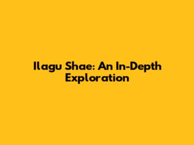 Ilagu Shae: An In-Depth Exploration