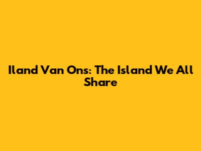 Iland Van Ons: The Island We All Share