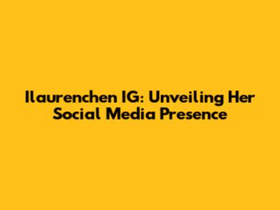 Ilaurenchen IG: Unveiling Her Social Media Presence
