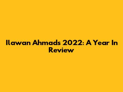 Ilawan Ahmad's 2022: A Year In Review