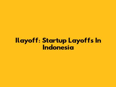 Ilayoff: Startup Layoffs In Indonesia