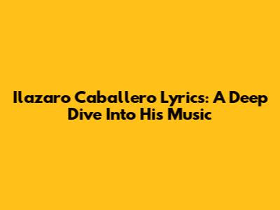 Ilazaro Caballero Lyrics: A Deep Dive Into His Music