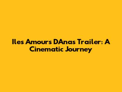 Iles Amours D'Anas Trailer: A Cinematic Journey