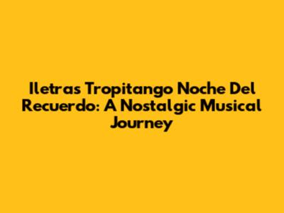 Iletras Tropitango Noche Del Recuerdo: A Nostalgic Musical Journey