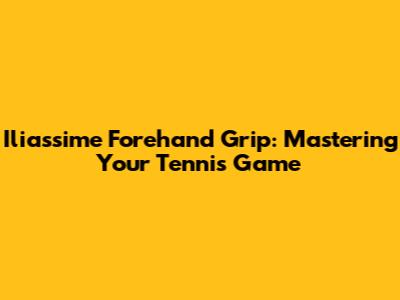 Iliassime Forehand Grip: Mastering Your Tennis Game