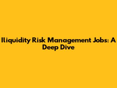 Iliquidity Risk Management Jobs: A Deep Dive