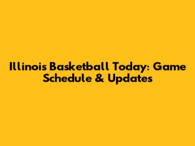 Illinois Basketball Today: Game Schedule & Updates