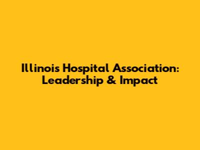 Illinois Hospital Association: Leadership & Impact
