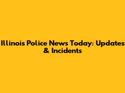 Illinois Police News Today: Updates & Incidents
