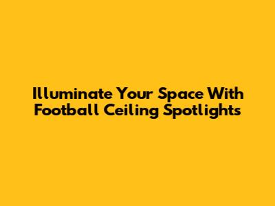Illuminate Your Space With Football Ceiling Spotlights