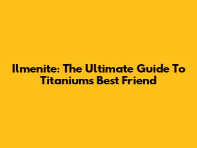 Ilmenite: The Ultimate Guide To Titanium's Best Friend