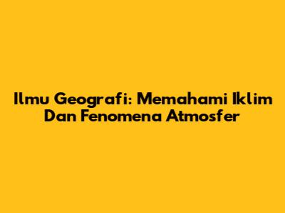 Ilmu Geografi: Memahami Iklim Dan Fenomena Atmosfer