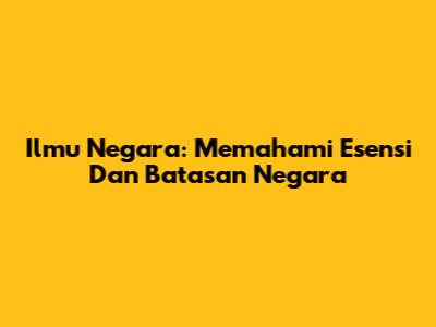 Ilmu Negara: Memahami Esensi Dan Batasan Negara