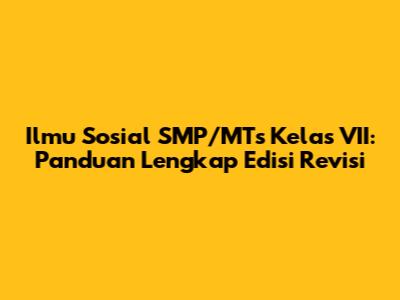 Ilmu Sosial SMP/MTs Kelas VII: Panduan Lengkap Edisi Revisi