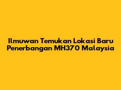 Ilmuwan Temukan Lokasi Baru Penerbangan MH370 Malaysia