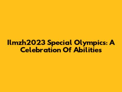 Ilmzh2023 Special Olympics: A Celebration Of Abilities