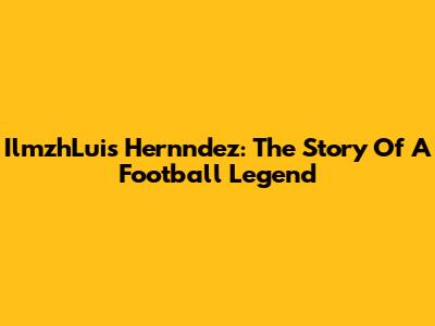 IlmzhLuis Hernndez: The Story Of A Football Legend