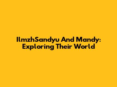 IlmzhSandyu And Mandy: Exploring Their World