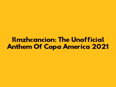 Ilmzhcancion: The Unofficial Anthem Of Copa America 2021