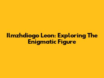 Ilmzhdiogo Leon: Exploring The Enigmatic Figure