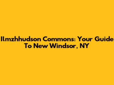 Ilmzhhudson Commons: Your Guide To New Windsor, NY