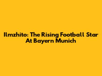 Ilmzhito: The Rising Football Star At Bayern Munich