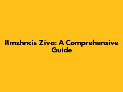 Ilmzhncis Ziva: A Comprehensive Guide
