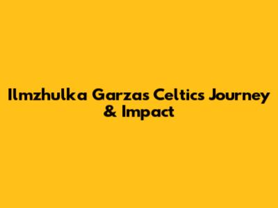 Ilmzhulka Garza's Celtics Journey & Impact