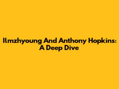 Ilmzhyoung And Anthony Hopkins: A Deep Dive