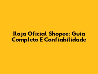 Iloja Oficial Shopee: Guia Completo E Confiabilidade