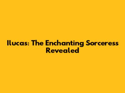 Ilucas: The Enchanting Sorceress Revealed