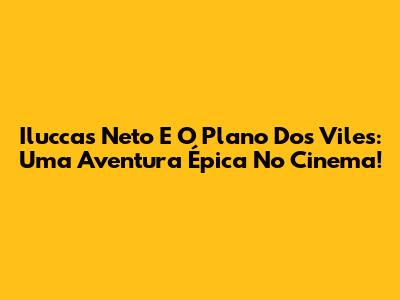 Iluccas Neto E O Plano Dos Viles: Uma Aventura Épica No Cinema!