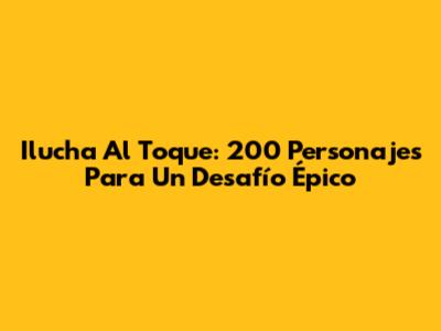 Ilucha Al Toque: 200 Personajes Para Un Desafío Épico