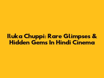 Iluka Chuppi: Rare Glimpses & Hidden Gems In Hindi Cinema