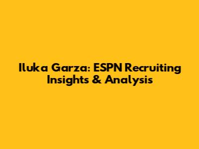 Iluka Garza: ESPN Recruiting Insights & Analysis