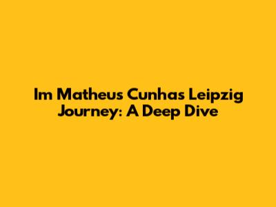 Im Matheus Cunha's Leipzig Journey: A Deep Dive