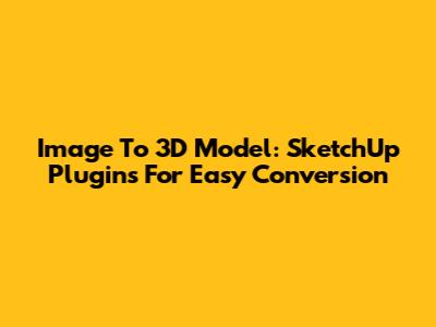 Image To 3D Model: SketchUp Plugins For Easy Conversion