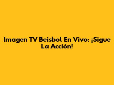 Imagen TV Beisbol En Vivo: ¡Sigue La Acción!