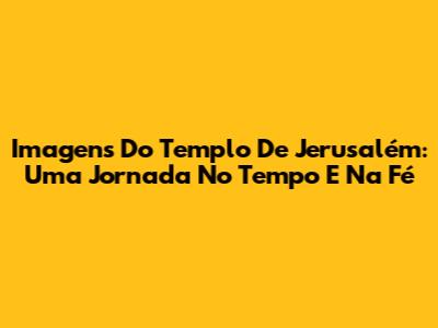 Imagens Do Templo De Jerusalém: Uma Jornada No Tempo E Na Fé