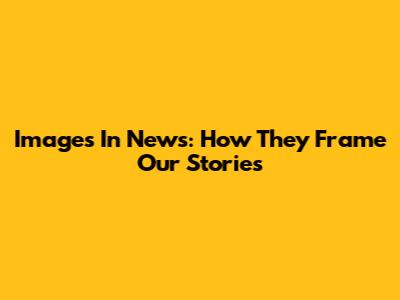 Images In News: How They Frame Our Stories