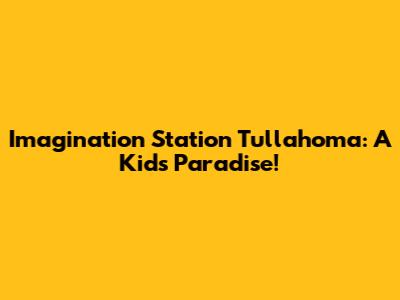 Imagination Station Tullahoma: A Kid's Paradise!