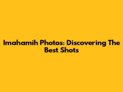 Imahamih Photos: Discovering The Best Shots