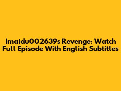 Imaidu002639's Revenge: Watch Full Episode With English Subtitles