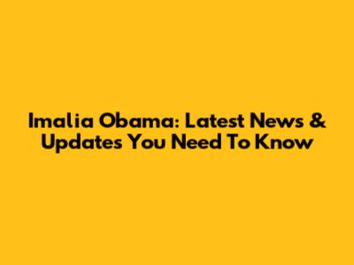 Imalia Obama: Latest News & Updates You Need To Know