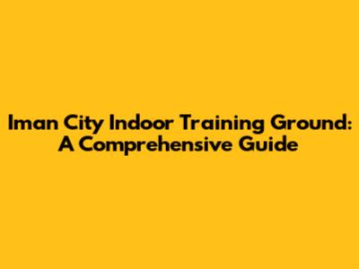 Iman City Indoor Training Ground: A Comprehensive Guide