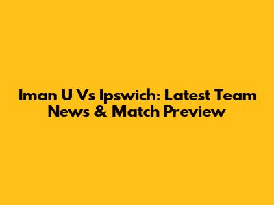 Iman U Vs Ipswich: Latest Team News & Match Preview