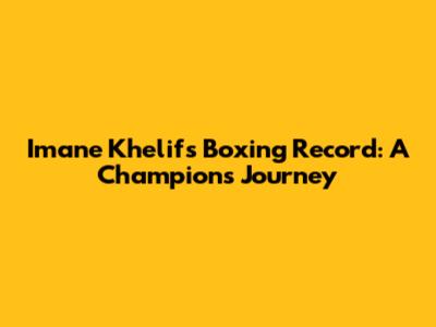 Imane Khelif's Boxing Record: A Champion's Journey